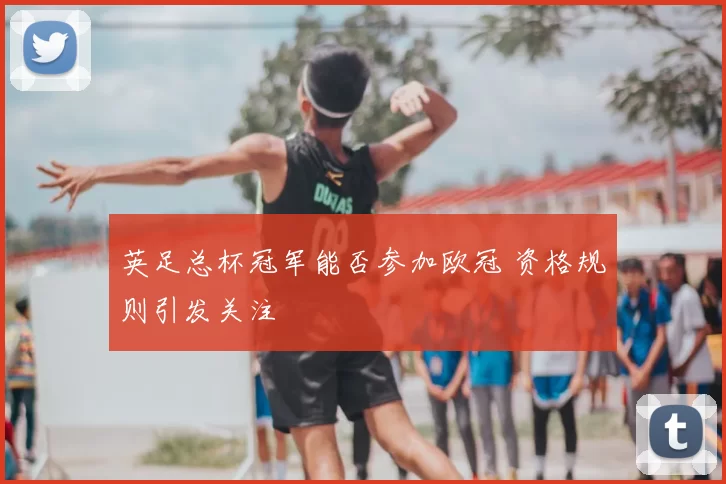 英足总杯冠军能否参加欧冠 资格规则引发关注