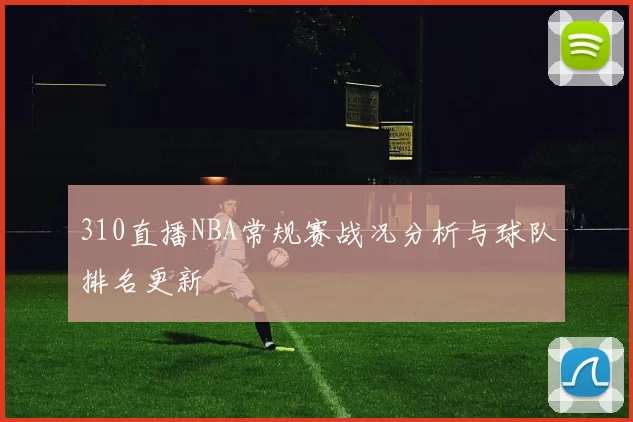 310直播NBA常规赛战况分析与球队排名更新