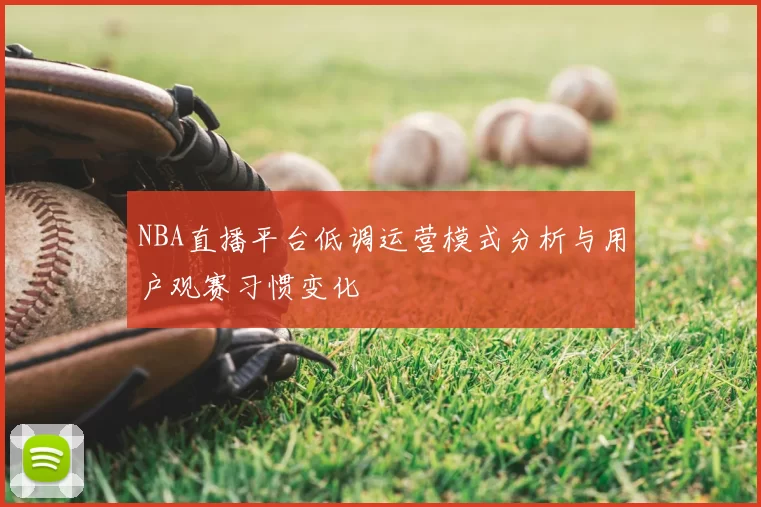 NBA直播平台低调运营模式分析与用户观赛习惯变化