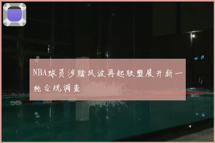 NBA球员涉赌风波再起联盟展开新一轮合规调查