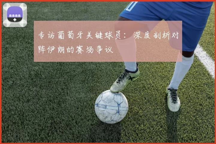 专访葡萄牙关键球员:深度剖析对阵伊朗的赛场争议